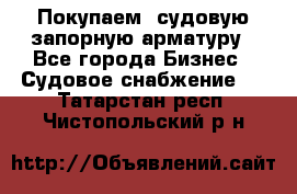 Покупаем  судовую запорную арматуру - Все города Бизнес » Судовое снабжение   . Татарстан респ.,Чистопольский р-н